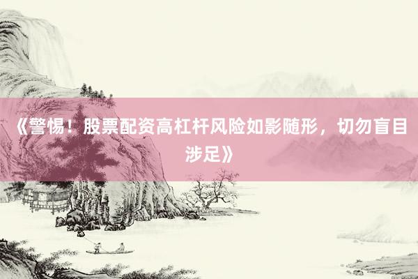 《警惕！股票配资高杠杆风险如影随形，切勿盲目涉足》