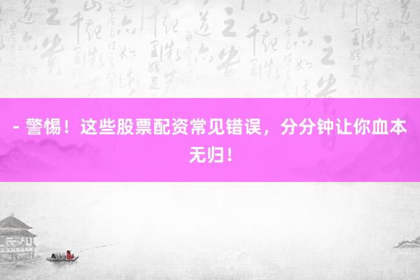 - 警惕！这些股票配资常见错误，分分钟让你血本无归！