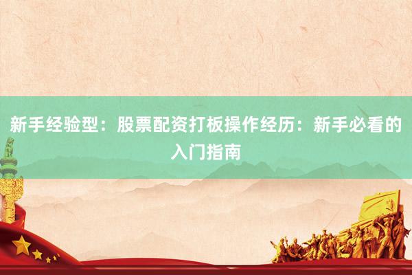 新手经验型：股票配资打板操作经历：新手必看的入门指南