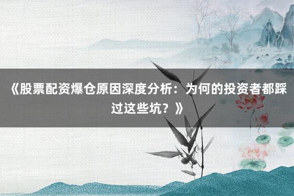 《股票配资爆仓原因深度分析：为何的投资者都踩过这些坑？》