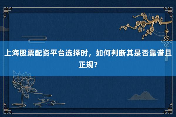 上海股票配资平台选择时，如何判断其是否靠谱且正规？