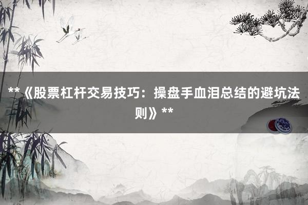 **《股票杠杆交易技巧：操盘手血泪总结的避坑法则》**