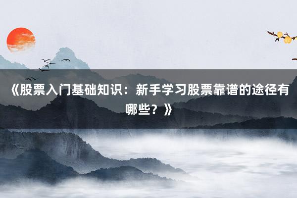 《股票入门基础知识：新手学习股票靠谱的途径有哪些？》