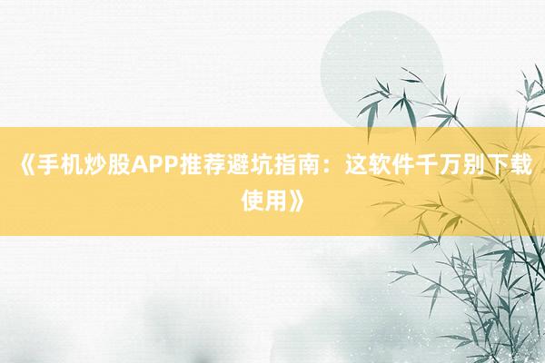 《手机炒股APP推荐避坑指南：这软件千万别下载使用》