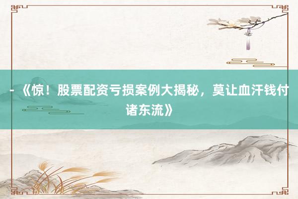 - 《惊！股票配资亏损案例大揭秘，莫让血汗钱付诸东流》