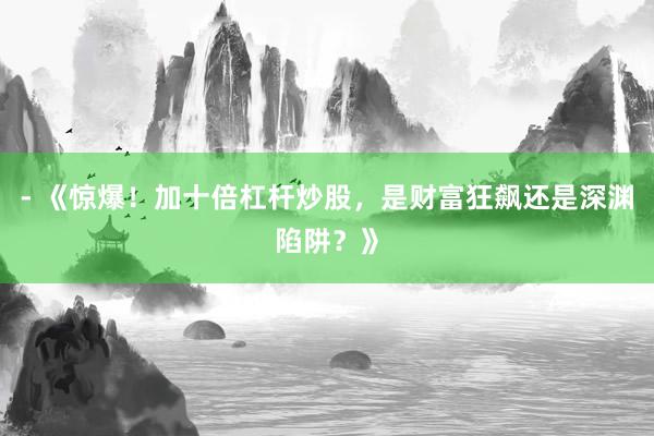 - 《惊爆！加十倍杠杆炒股，是财富狂飙还是深渊陷阱？》