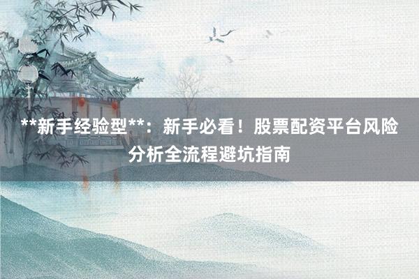 **新手经验型**：新手必看！股票配资平台风险分析全流程避坑指南