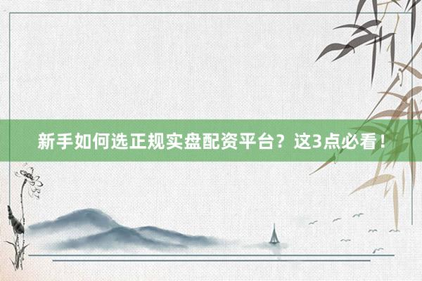 新手如何选正规实盘配资平台？这3点必看！
