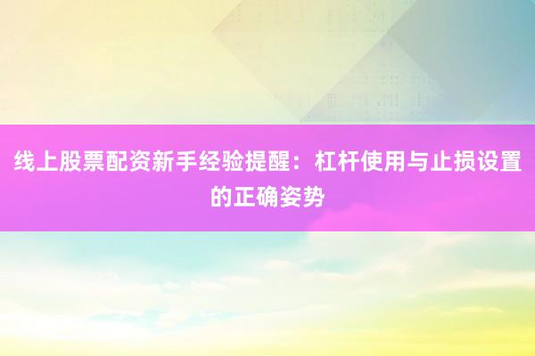 线上股票配资新手经验提醒：杠杆使用与止损设置的正确姿势