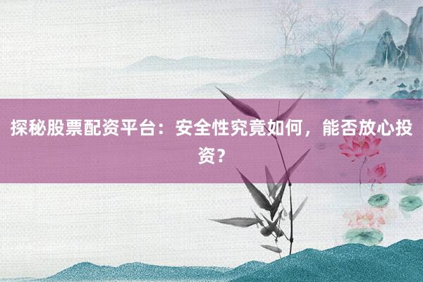 探秘股票配资平台：安全性究竟如何，能否放心投资？
