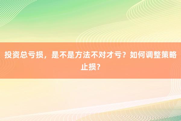 投资总亏损，是不是方法不对才亏？如何调整策略止损？