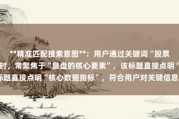 **精准匹配搜索意图**：用户通过关键词“股票配资如何复盘操作”提问时，常聚焦于“复盘的核心要素”，该标题直接点明“核心数据指标”，符合用户对关键信息的迫切需求。