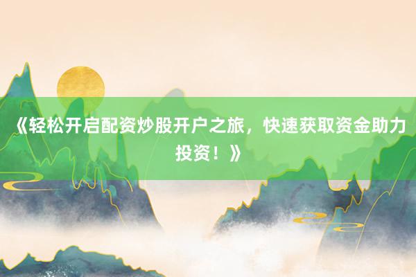 《轻松开启配资炒股开户之旅，快速获取资金助力投资！》