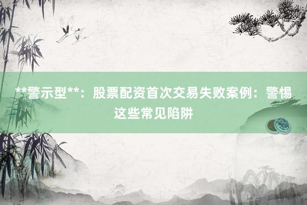 **警示型**：股票配资首次交易失败案例：警惕这些常见陷阱