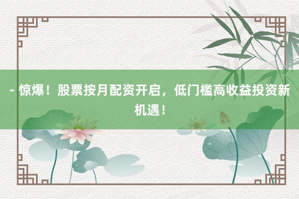 - 惊爆！股票按月配资开启，低门槛高收益投资新机遇！