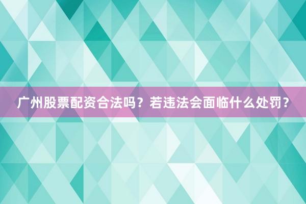 广州股票配资合法吗？若违法会面临什么处罚？