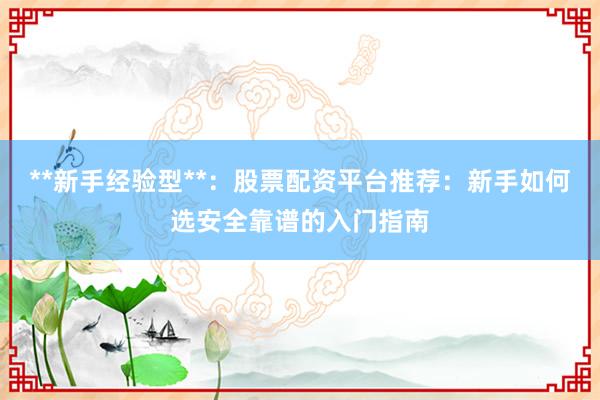 **新手经验型**：股票配资平台推荐：新手如何选安全靠谱的入门指南