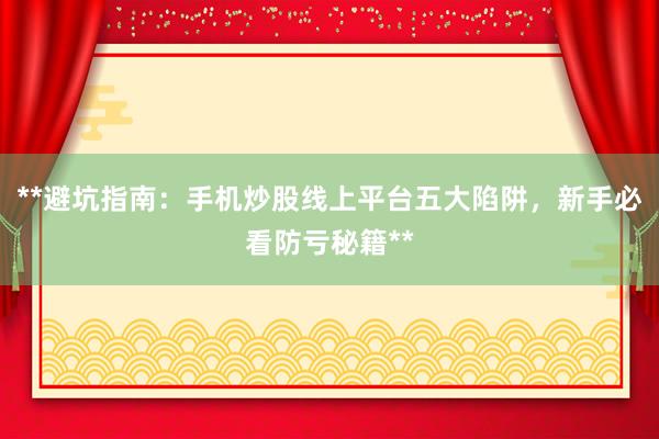 **避坑指南：手机炒股线上平台五大陷阱，新手必看防亏秘籍**