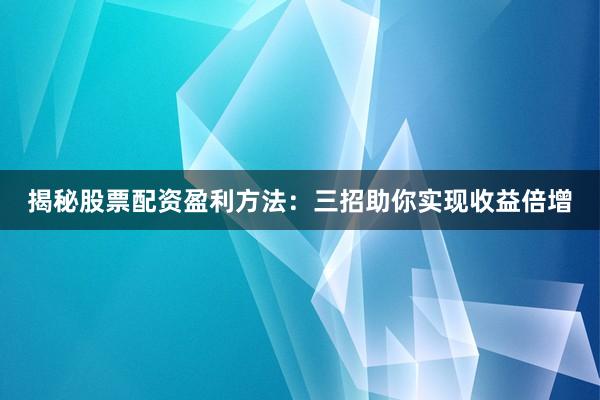 揭秘股票配资盈利方法：三招助你实现收益倍增