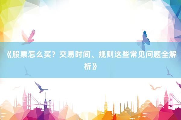 《股票怎么买？交易时间、规则这些常见问题全解析》