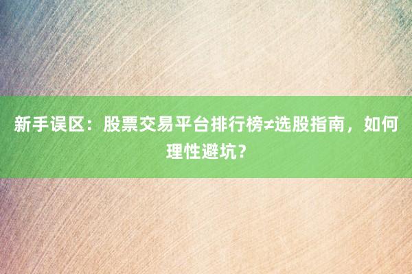新手误区：股票交易平台排行榜≠选股指南，如何理性避坑？