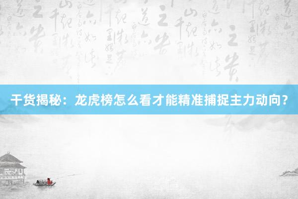 干货揭秘：龙虎榜怎么看才能精准捕捉主力动向？