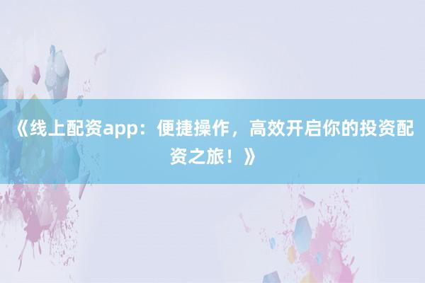 《线上配资app：便捷操作，高效开启你的投资配资之旅！》