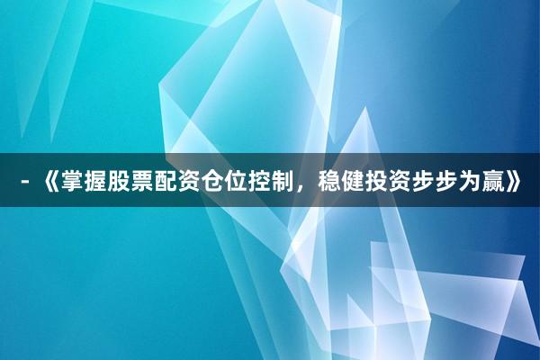- 《掌握股票配资仓位控制，稳健投资步步为赢》