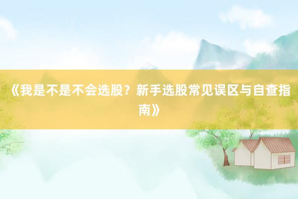《我是不是不会选股？新手选股常见误区与自查指南》