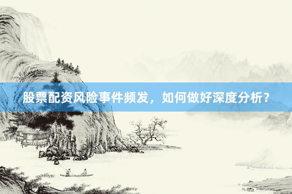 股票配资风险事件频发，如何做好深度分析？
