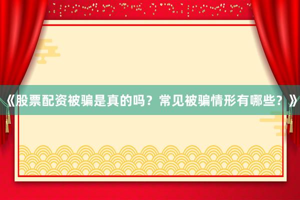 《股票配资被骗是真的吗？常见被骗情形有哪些？》