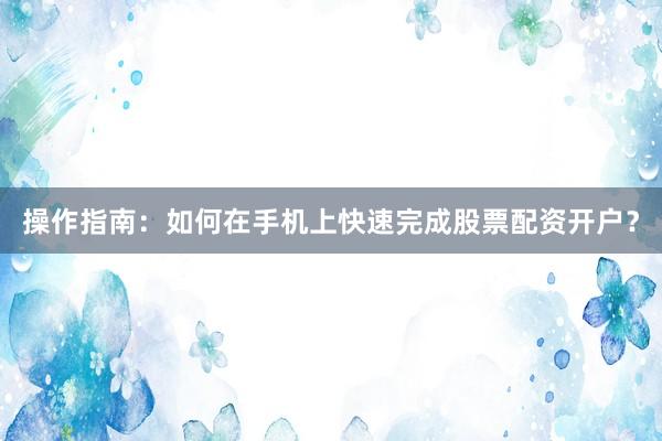 操作指南：如何在手机上快速完成股票配资开户？