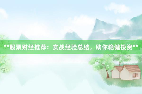 **股票财经推荐：实战经验总结，助你稳健投资**