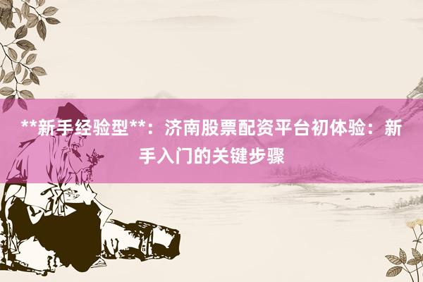 **新手经验型**：济南股票配资平台初体验：新手入门的关键步骤
