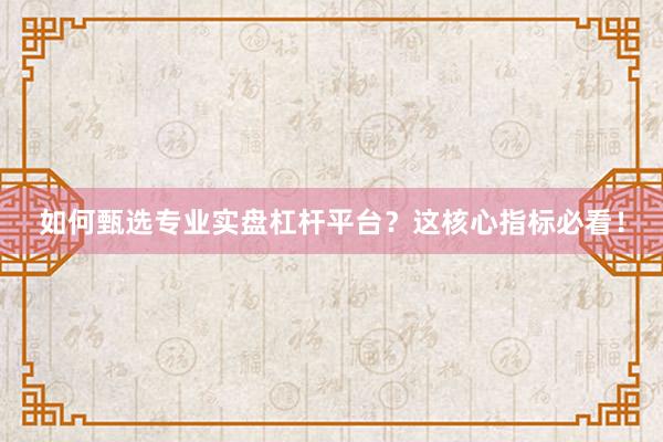 如何甄选专业实盘杠杆平台？这核心指标必看！