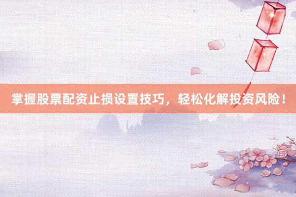 掌握股票配资止损设置技巧，轻松化解投资风险！