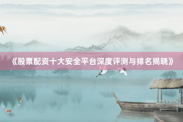 《股票配资十大安全平台深度评测与排名揭晓》