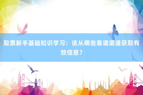 股票新手基础知识学习：该从哪些靠谱渠道获取有效信息？