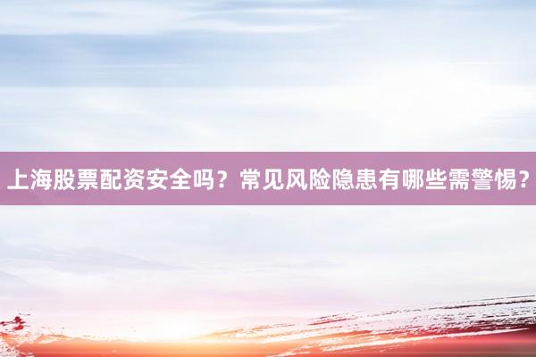 上海股票配资安全吗？常见风险隐患有哪些需警惕？