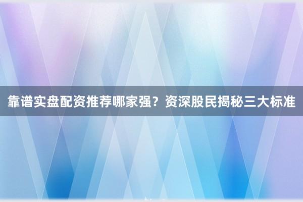 靠谱实盘配资推荐哪家强？资深股民揭秘三大标准