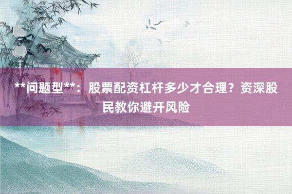 **问题型**：股票配资杠杆多少才合理？资深股民教你避开风险