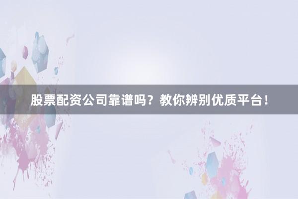 股票配资公司靠谱吗？教你辨别优质平台！