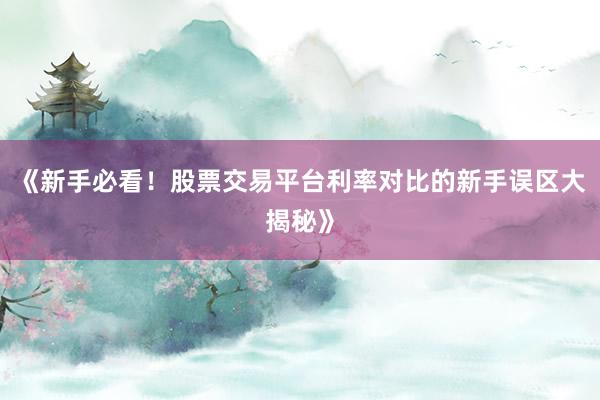 《新手必看！股票交易平台利率对比的新手误区大揭秘》