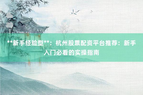 **新手经验型**：杭州股票配资平台推荐：新手入门必看的实操指南