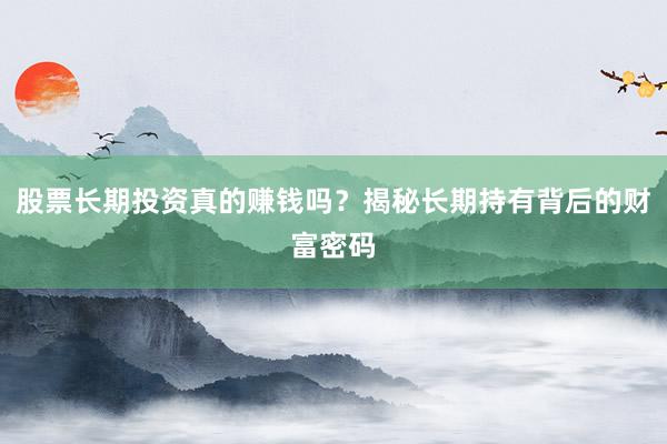 股票长期投资真的赚钱吗？揭秘长期持有背后的财富密码