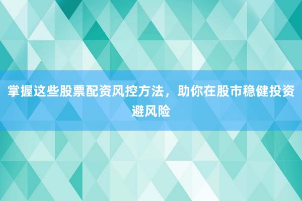 掌握这些股票配资风控方法，助你在股市稳健投资避风险