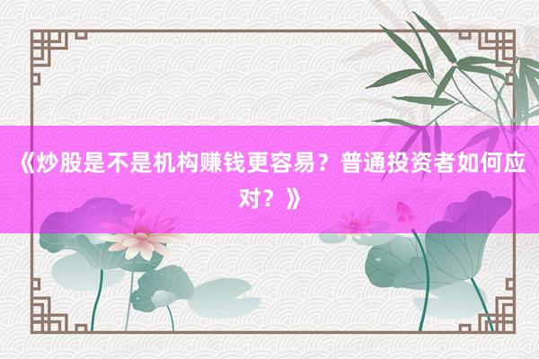 《炒股是不是机构赚钱更容易？普通投资者如何应对？》