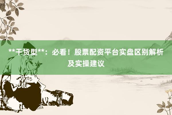 **干货型**：必看！股票配资平台实盘区别解析及实操建议