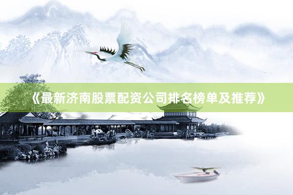 《最新济南股票配资公司排名榜单及推荐》