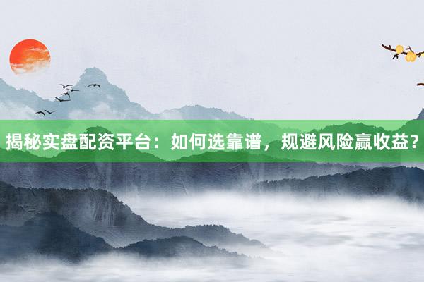 揭秘实盘配资平台：如何选靠谱，规避风险赢收益？